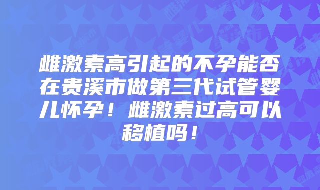 雌激素高引起的不孕能否在贵溪市做第三代试管婴儿怀孕!雌激素过高可以移植吗!