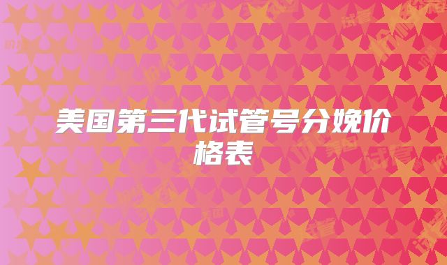 美国第三代试管号分娩价格表