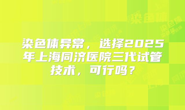 染色体异常，选择2025年上海同济医院三代试管技术，可行吗？