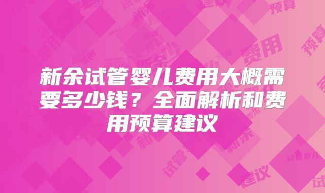 新余试管婴儿费用大概需要多少钱？全面解析和费用预算建议