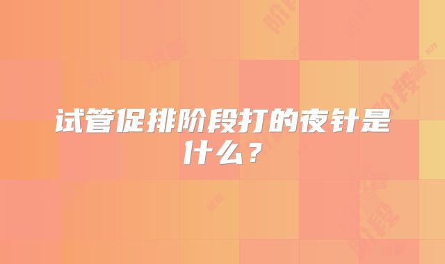 试管促排阶段打的夜针是什么?