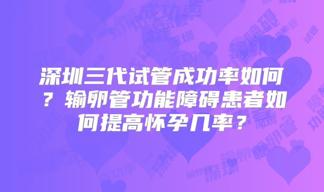 深圳三代试管成功率如何？输卵管功能障碍患者如何提高怀孕几率？