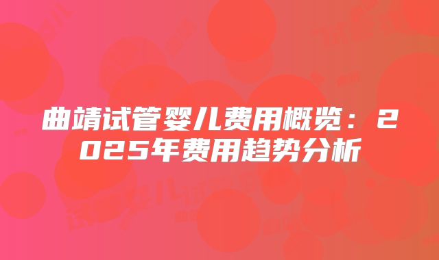曲靖试管婴儿费用概览:2025年费用趋势分析