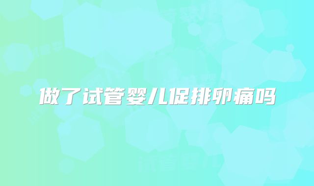 做了试管婴儿促排卵痛吗