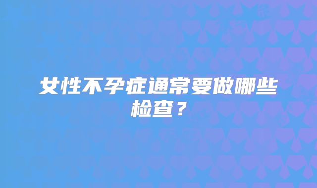 女性不孕症通常要做哪些检查？