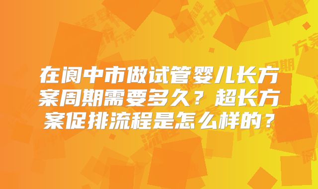 在阆中市做试管婴儿长方案周期需要多久？超长方案促排流程是怎么样的？