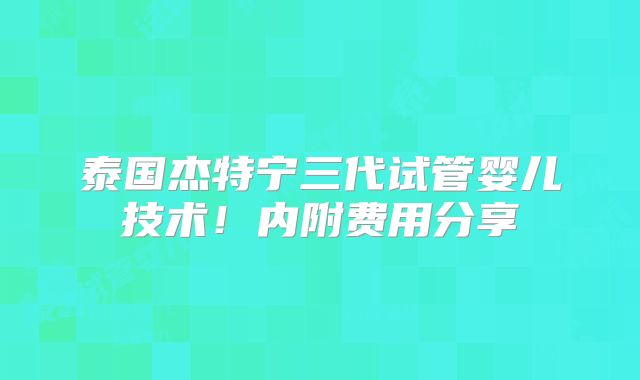 泰国杰特宁三代试管婴儿技术！内附费用分享