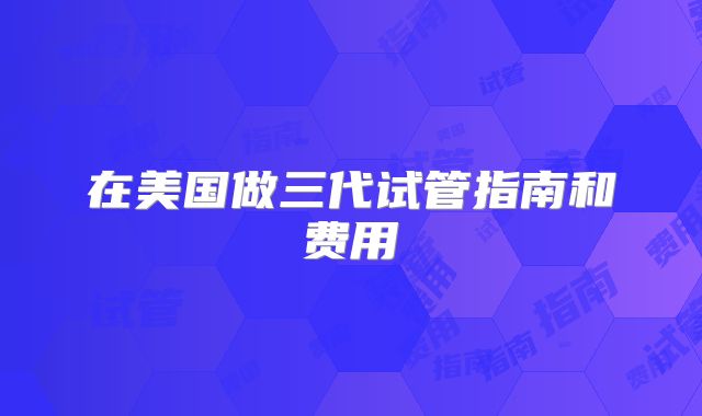 在美国做三代试管指南和费用