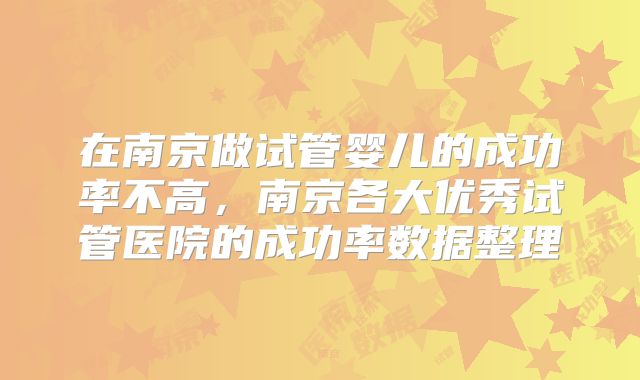 在南京做试管婴儿的成功率不高，南京各大优秀试管医院的成功率数据整理