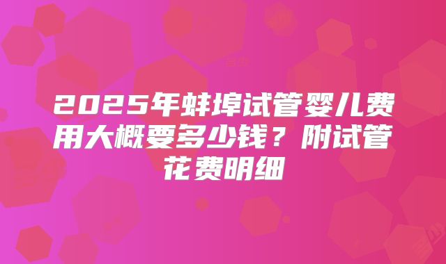2025年蚌埠试管婴儿费用大概要多少钱？附试管花费明细