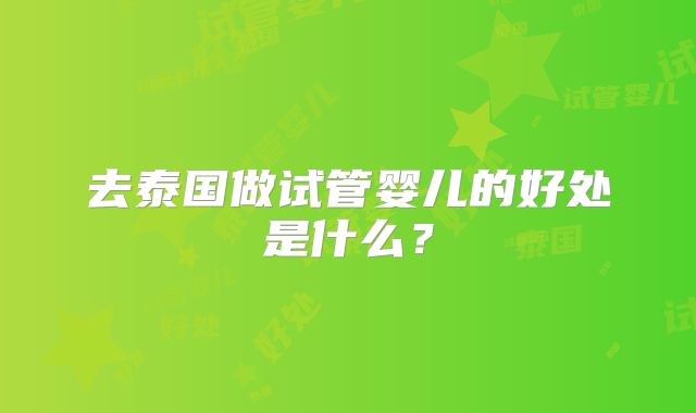 去泰国做试管婴儿的好处是什么？