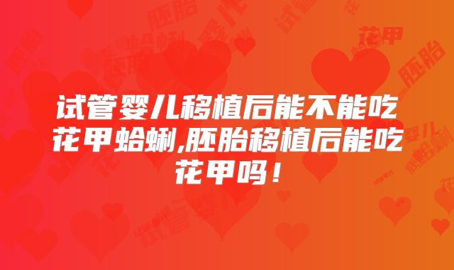 试管婴儿移植后能不能吃花甲蛤蜊,胚胎移植后能吃花甲吗！