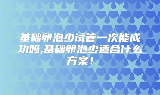 基础卵泡少试管一次能成功吗,基础卵泡少适合什么方案！