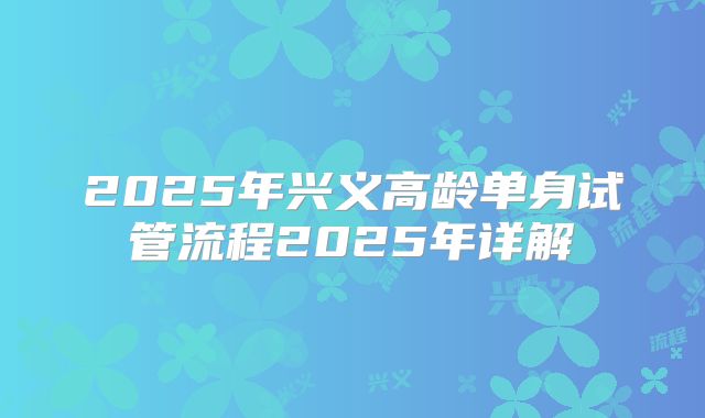 2025年兴义高龄单身试管流程2025年详解