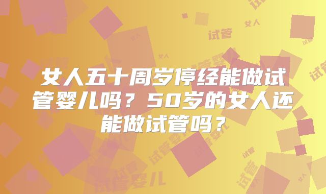 女人五十周岁停经能做试管婴儿吗？50岁的女人还能做试管吗？