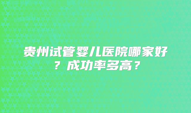 贵州试管婴儿医院哪家好？成功率多高？
