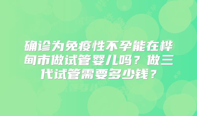 确诊为免疫性不孕能在桦甸市做试管婴儿吗？做三代试管需要多少钱？