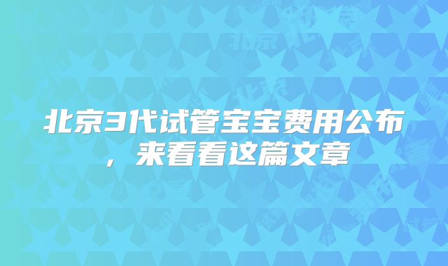 北京3代试管宝宝费用公布，来看看这篇文章