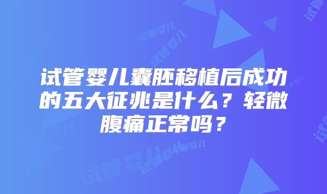 试管婴儿囊胚移植后成功的五大征兆是什么?轻微腹痛正常吗?