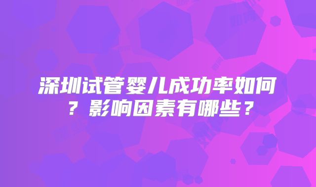 深圳试管婴儿成功率如何？影响因素有哪些？