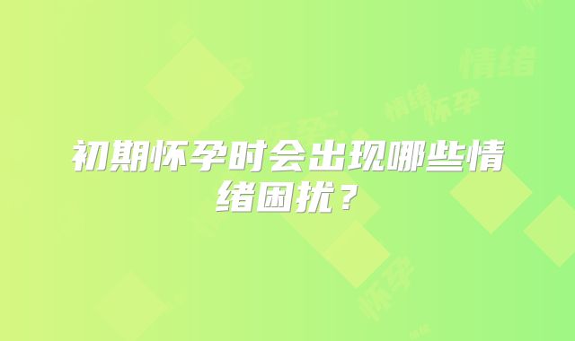 初期怀孕时会出现哪些情绪困扰？