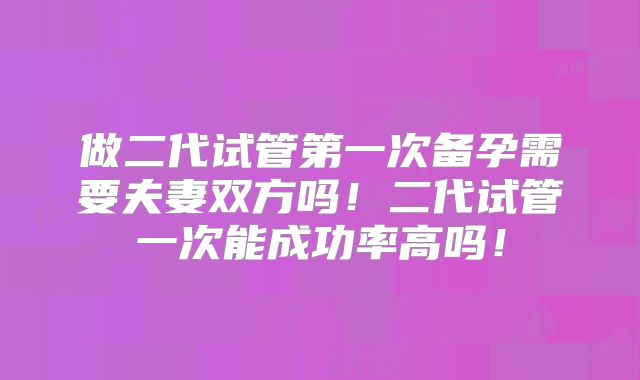 做二代试管第一次备孕需要夫妻双方吗！二代试管一次能成功率高吗！