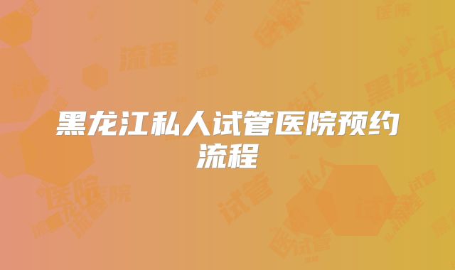 黑龙江私人试管医院预约流程