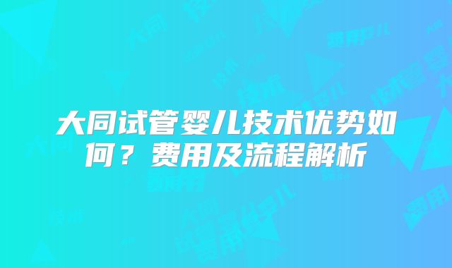大同试管婴儿技术优势如何？费用及流程解析