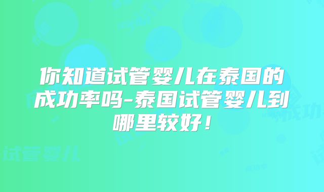 你知道试管婴儿在泰国的成功率吗-泰国试管婴儿到哪里较好！