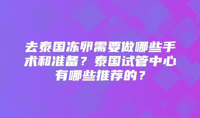 去泰国冻卵需要做哪些手术和准备？泰国试管中心有哪些推荐的？