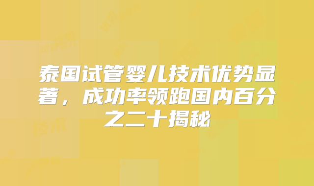 泰国试管婴儿技术优势显著，成功率领跑国内百分之二十揭秘
