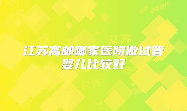 江苏高邮哪家医院做试管婴儿比较好