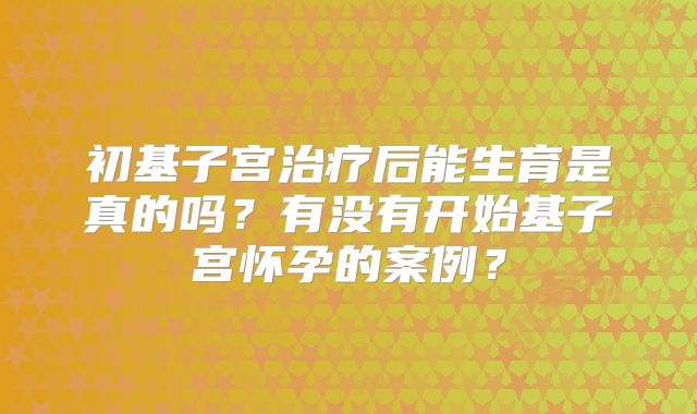 初基子宫治疗后能生育是真的吗?有没有开始基子宫怀孕的案例?