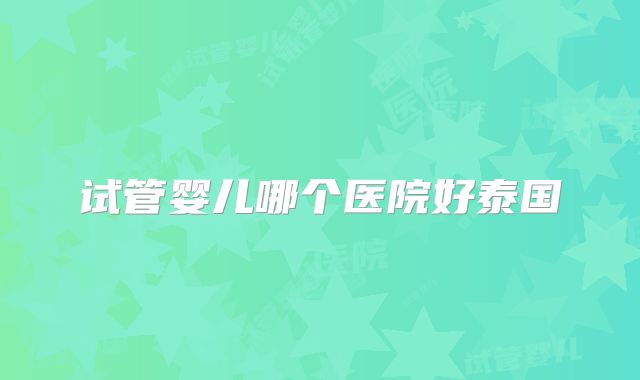 试管婴儿哪个医院好泰国