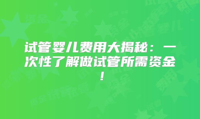 试管婴儿费用大揭秘:一次性了解做试管所需资金!