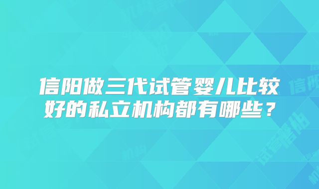 信阳做三代试管婴儿比较好的私立机构都有哪些？