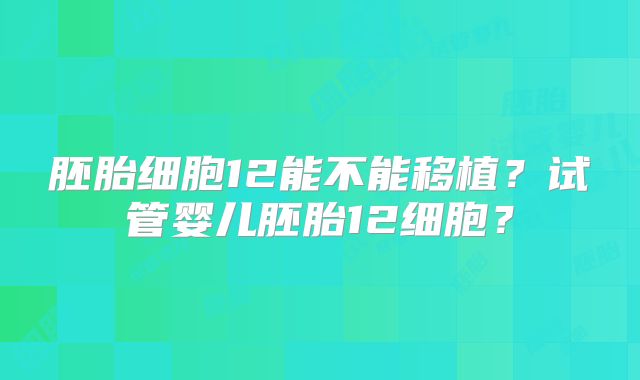 胚胎细胞12能不能移植?试管婴儿胚胎12细胞?