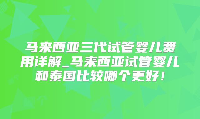 马来西亚三代试管婴儿费用详解_马来西亚试管婴儿和泰国比较哪个更好！