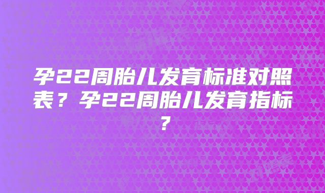 孕22周胎儿发育标准对照表？孕22周胎儿发育指标？