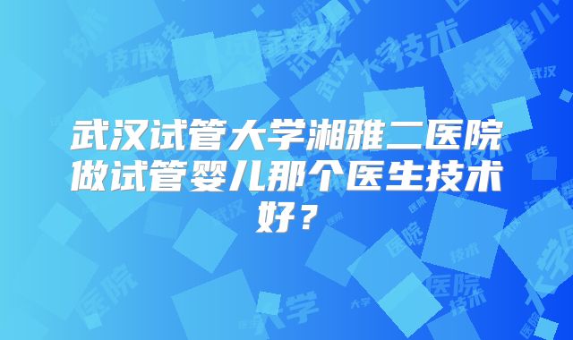 武汉试管大学湘雅二医院做试管婴儿那个医生技术好？