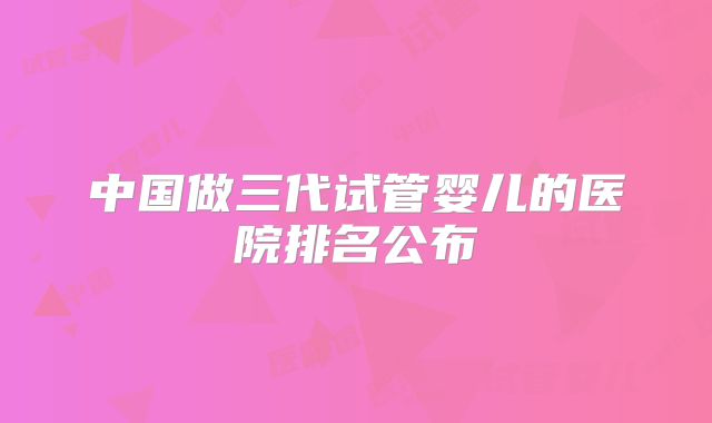 中国做三代试管婴儿的医院排名公布