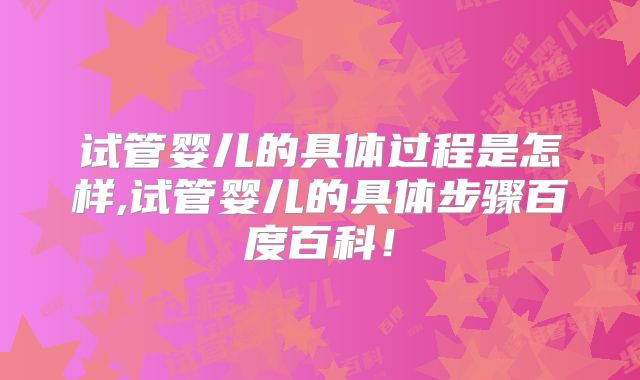 试管婴儿的具体过程是怎样,试管婴儿的具体步骤百度百科！