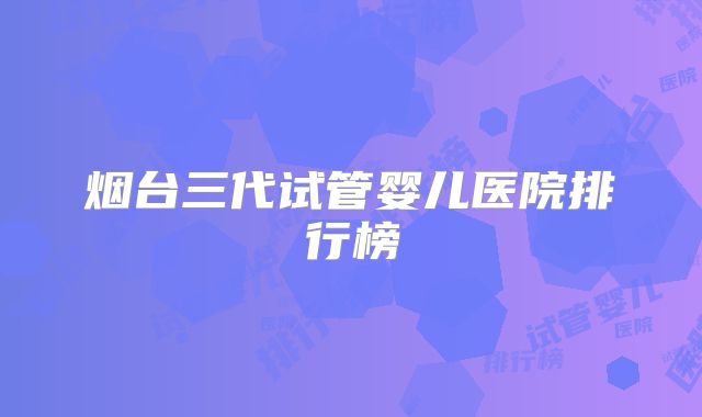 烟台三代试管婴儿医院排行榜