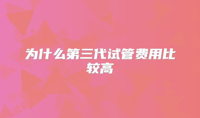 为什么第三代试管费用比较高