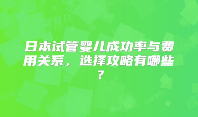 日本试管婴儿成功率与费用关系，选择攻略有哪些？
