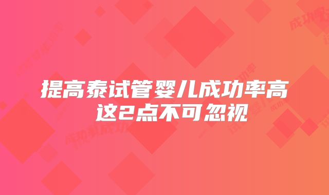 提高泰试管婴儿成功率高 这2点不可忽视