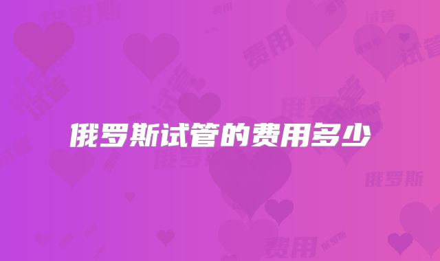 俄罗斯试管的费用多少
