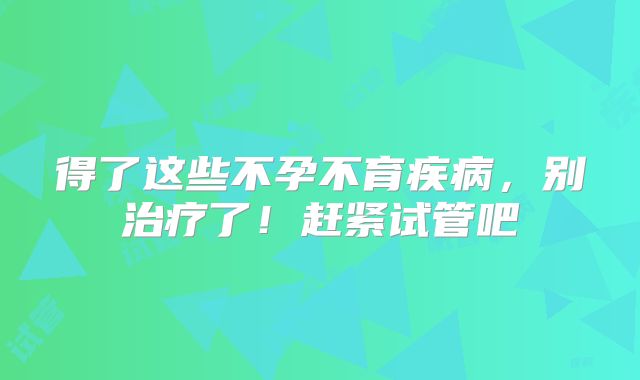 得了这些不孕不育疾病，别治疗了！赶紧试管吧