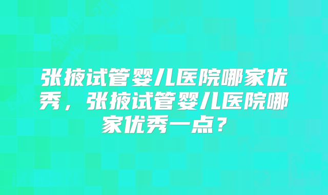 张掖试管婴儿医院哪家优秀，张掖试管婴儿医院哪家优秀一点？