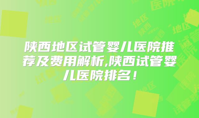 陕西地区试管婴儿医院推荐及费用解析,陕西试管婴儿医院排名！